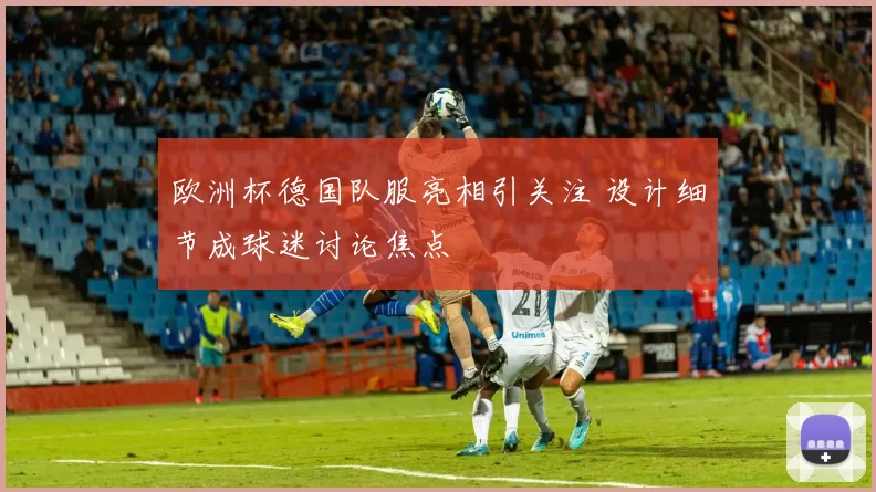 欧洲杯德国队服亮相引关注 设计细节成球迷讨论焦点