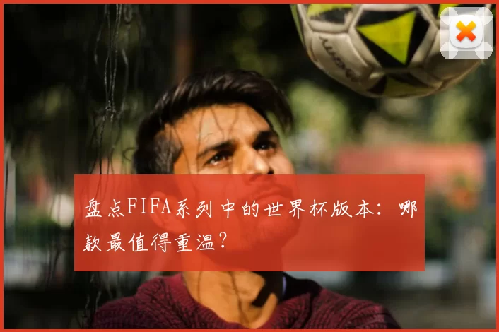 盘点FIFA系列中的世界杯版本:哪款最值得重温?