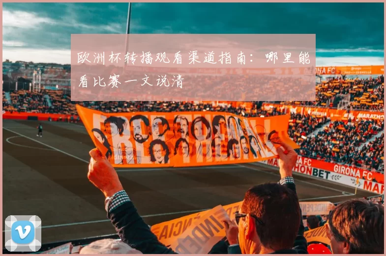 欧洲杯转播观看渠道指南:哪里能看比赛一文说清