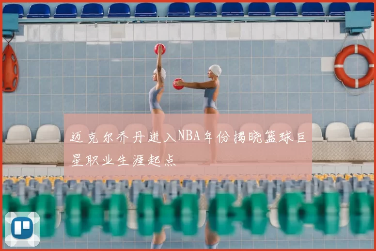 迈克尔乔丹进入NBA年份揭晓篮球巨星职业生涯起点