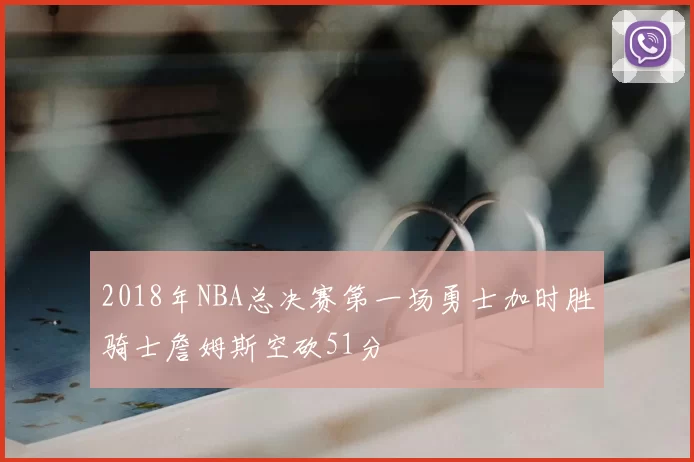 2018年NBA总决赛第一场勇士加时胜骑士詹姆斯空砍51分