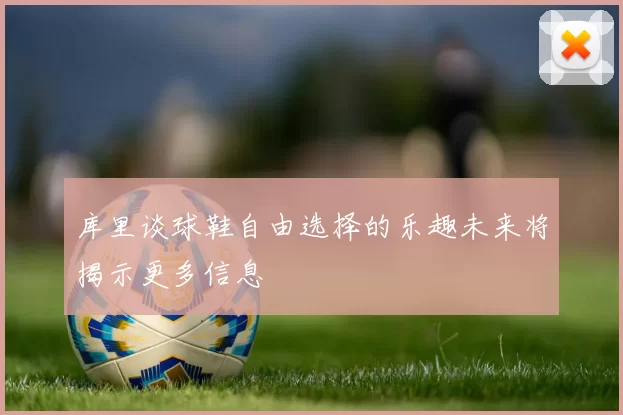 库里谈球鞋自由选择的乐趣未来将揭示更多信息
