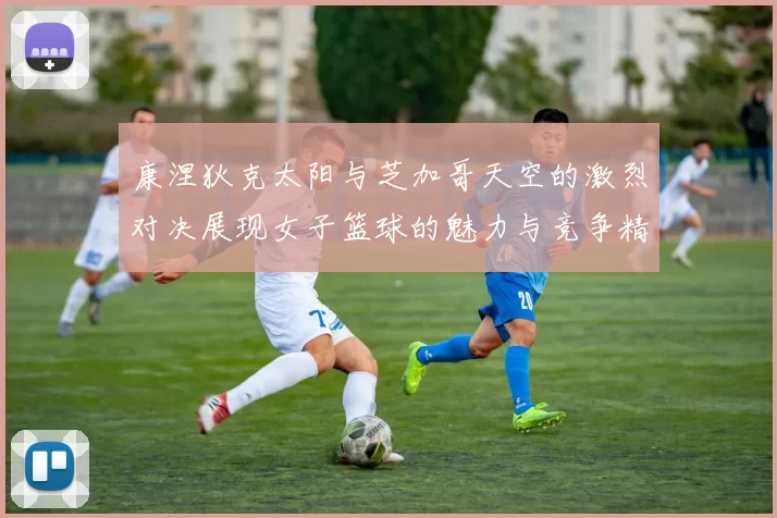 康涅狄克太阳与芝加哥天空的激烈对决展现女子篮球的魅力与竞争精神
