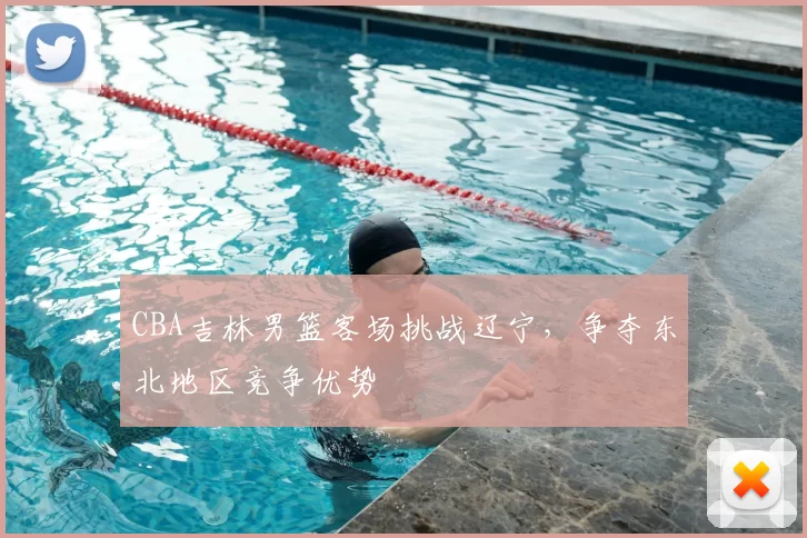 CBA吉林男篮客场挑战辽宁，争夺东北地区竞争优势