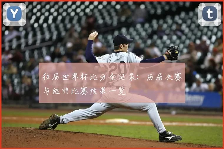 往届世界杯比分全记录：历届决赛与经典比赛结果一览