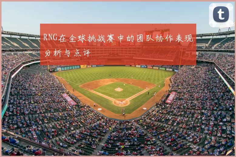 RNG在全球挑战赛中的团队协作表现分析与点评