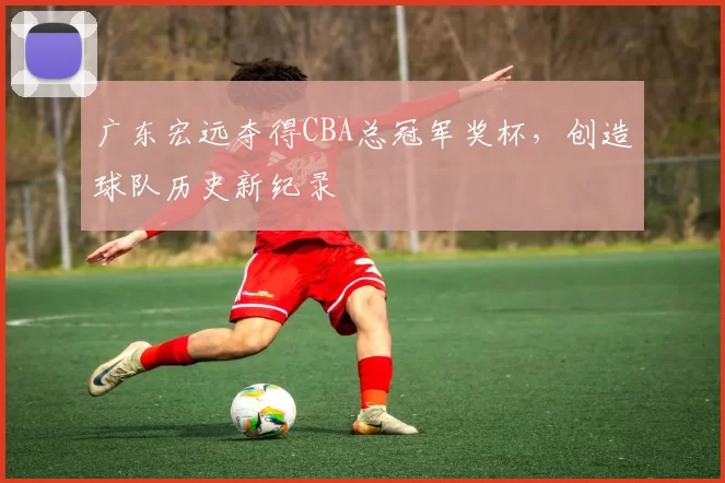广东宏远夺得CBA总冠军奖杯，创造球队历史新纪录