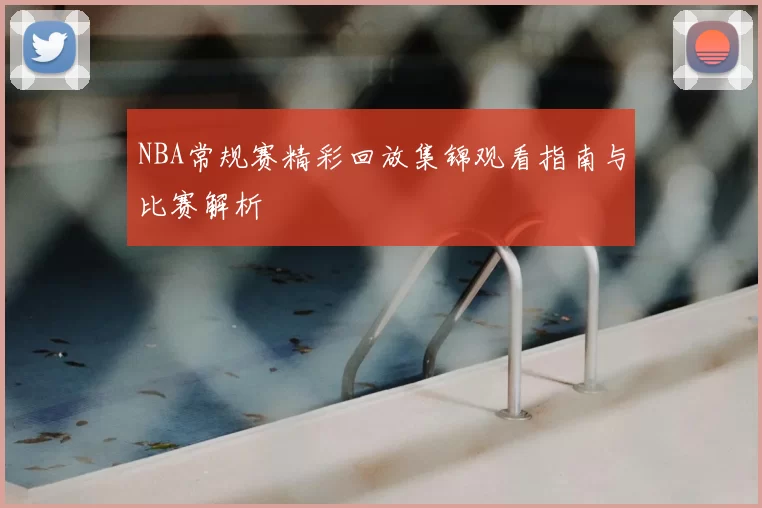 NBA常规赛精彩回放集锦观看指南与比赛解析