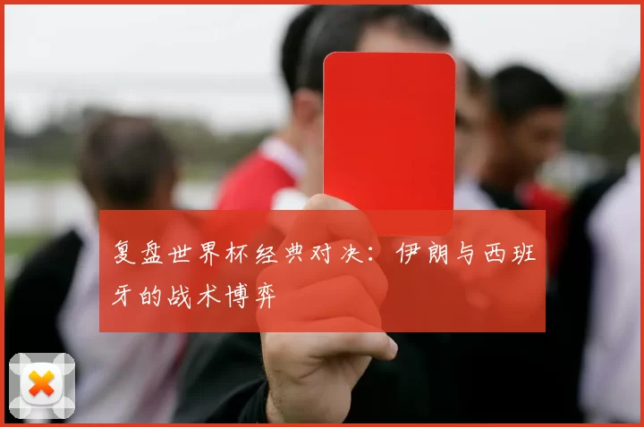 复盘世界杯经典对决:伊朗与西班牙的战术博弈