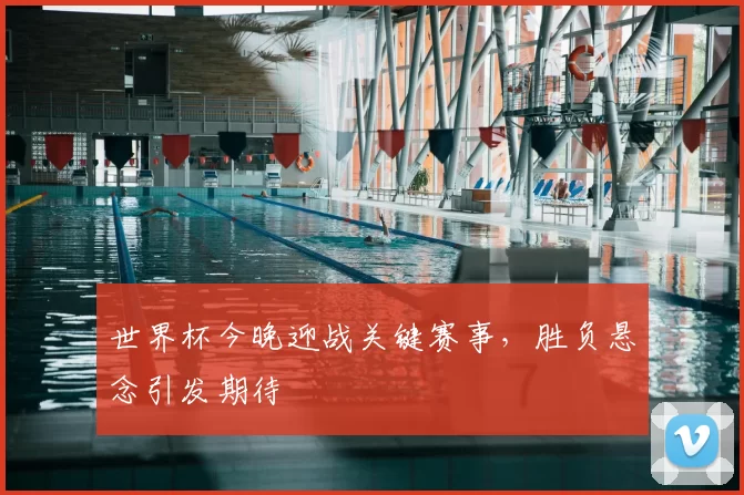 世界杯今晚迎战关键赛事，胜负悬念引发期待