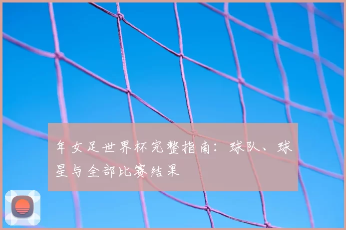 年女足世界杯完整指南:球队、球星与全部比赛结果