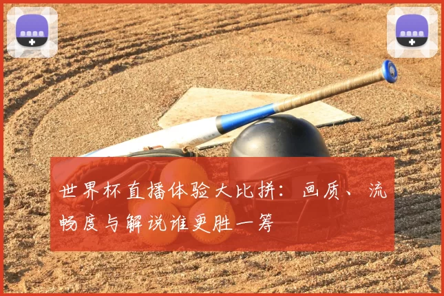 世界杯直播体验大比拼：画质、流畅度与解说谁更胜一筹