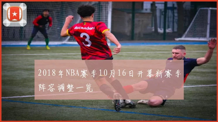 2018年NBA赛季10月16日开幕新赛季阵容调整一览