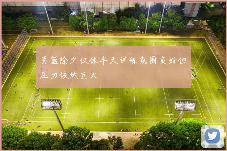 男篮除夕仅休半天训练氛围良好但压力依然巨大