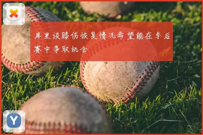 库里谈膝伤恢复情况希望能在季后赛中争取机会
