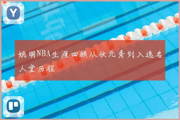 姚明NBA生涯回顾从状元秀到入选名人堂历程