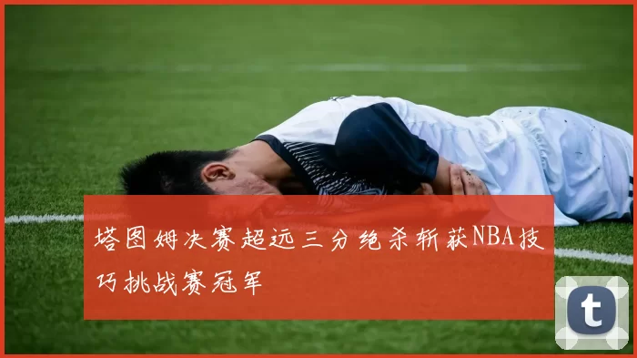 塔图姆决赛超远三分绝杀斩获NBA技巧挑战赛冠军