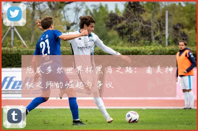 厄瓜多尔世界杯黑马之路：南美神秘之师的崛起与争议