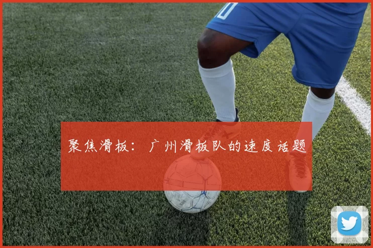 聚焦滑板:广州滑板队的速度话题