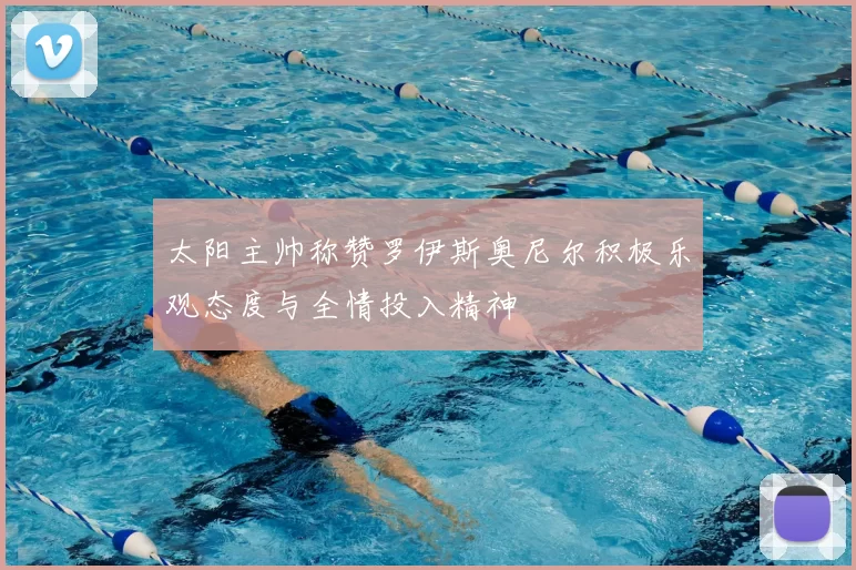 太阳主帅称赞罗伊斯奥尼尔积极乐观态度与全情投入精神