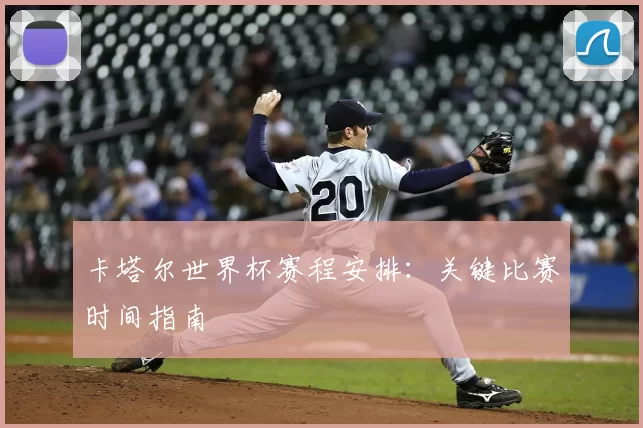 卡塔尔世界杯赛程安排：关键比赛时间指南