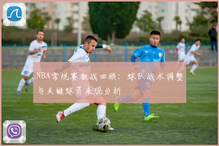 NBA常规赛激战回顾：球队战术调整与关键球员表现分析