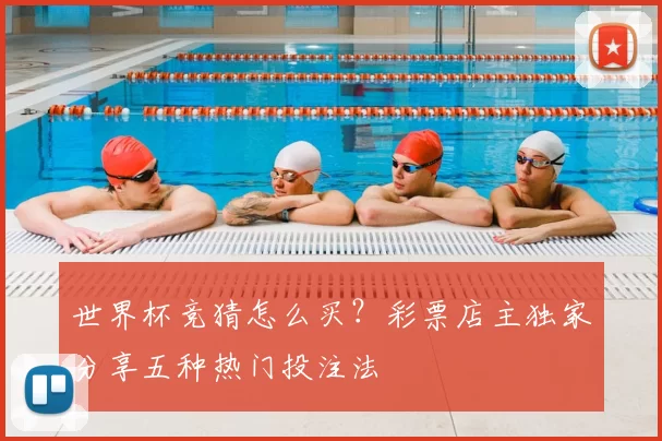 世界杯竞猜怎么买？彩票店主独家分享五种热门投注法