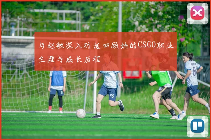 与赵敏深入对话回顾她的CSGO职业生涯与成长历程