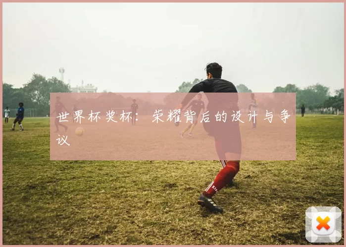 世界杯奖杯：荣耀背后的设计与争议