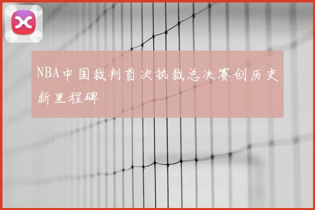 NBA中国裁判首次执裁总决赛创历史新里程碑