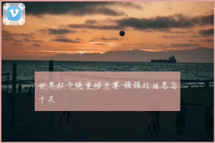 世界杯今晚重磅开赛 强强对话悬念十足