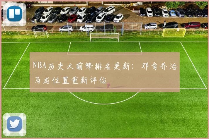 NBA历史大前锋排名更新:邓肯乔治马龙位置重新评估