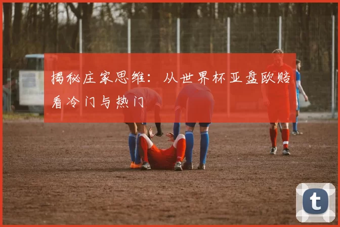 揭秘庄家思维:从世界杯亚盘欧赔看冷门与热门