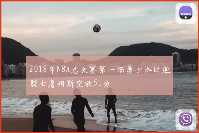 2018年NBA总决赛第一场勇士加时胜骑士詹姆斯空砍51分
