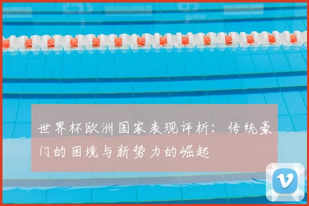 世界杯欧洲国家表现评析：传统豪门的困境与新势力的崛起