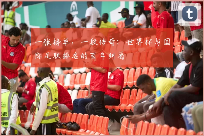 一张榜单,一段传奇:世界杯与国际足联排名的百年纠葛