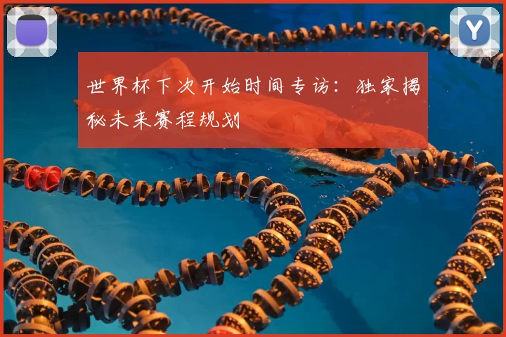 世界杯下次开始时间专访:独家揭秘未来赛程规划