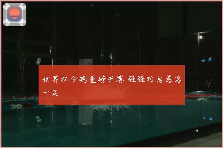 世界杯今晚重磅开赛 强强对话悬念十足