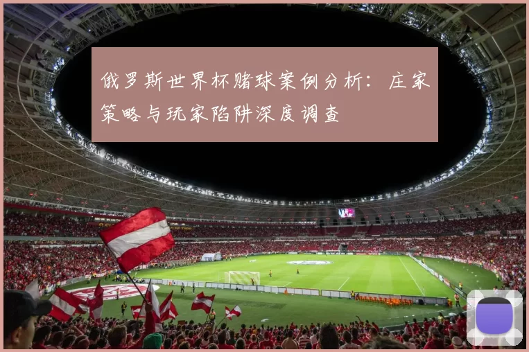 俄罗斯世界杯赌球案例分析:庄家策略与玩家陷阱深度调查