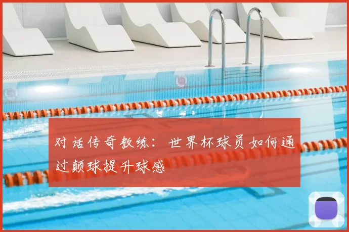 对话传奇教练：世界杯球员如何通过颠球提升球感